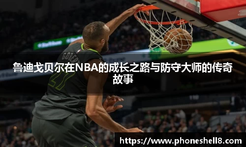 鲁迪戈贝尔在NBA的成长之路与防守大师的传奇故事