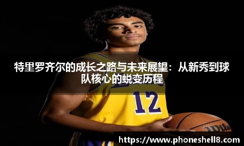 特里罗齐尔的成长之路与未来展望：从新秀到球队核心的蜕变历程
