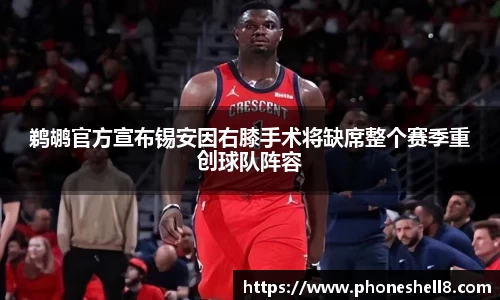 鹈鹕官方宣布锡安因右膝手术将缺席整个赛季重创球队阵容