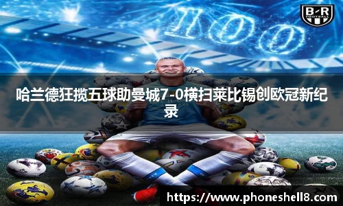 哈兰德狂揽五球助曼城7-0横扫莱比锡创欧冠新纪录