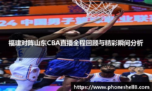 福建对阵山东CBA直播全程回顾与精彩瞬间分析