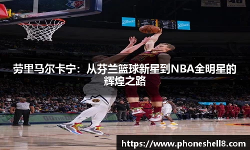 劳里马尔卡宁：从芬兰篮球新星到NBA全明星的辉煌之路