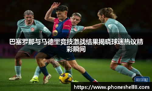 巴塞罗那与马德里竞技激战结果揭晓球迷热议精彩瞬间