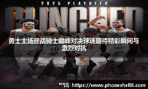 勇士主场迎战骑士巅峰对决球迷期待精彩瞬间与激烈对抗